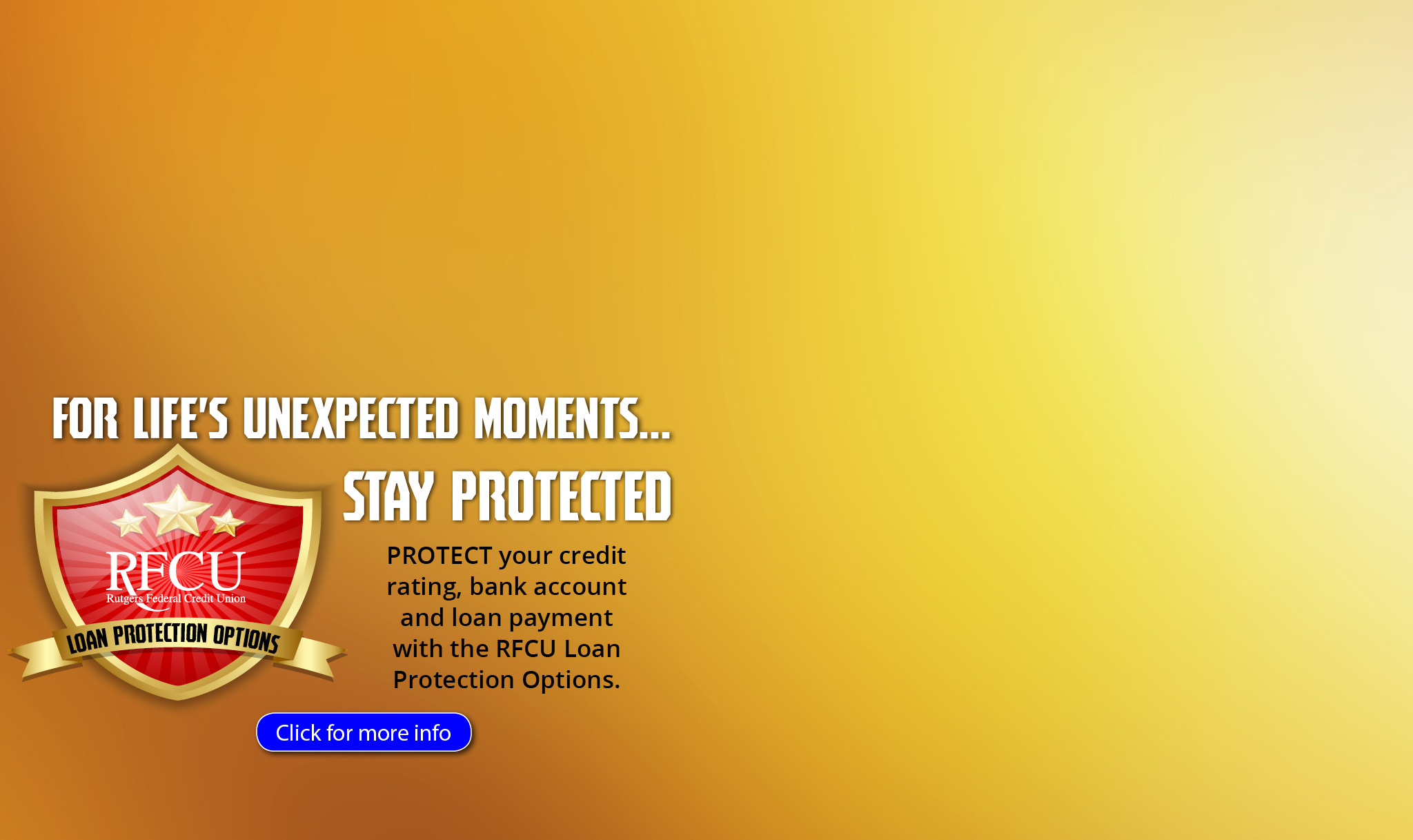 For Life's Unexpected Moments... Stay Protected.  Protect your credit rating, bank account and loan payment with R F C U Loan Protection Options.  Click for more info.